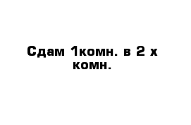 Сдам 1комн. в 2-х комн.